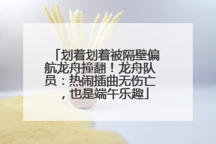 划着划着被隔壁偏航龙舟撞翻！龙舟队员：热闹插曲无伤亡，也是端午乐趣